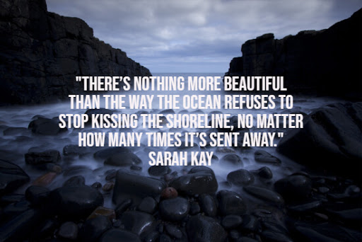 there’s nothing more beautiful than the way the ocean refuses to stop kissing the shoreline, no matter how many time it’s sent away. sarah kay