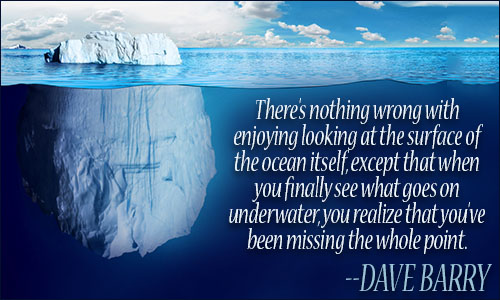 there’s nothing wrong with enjoying looking at the surface of the ocean itself, except that when you finally see what goes on underwater, you realize that you’ve been missing the whole point. dave barry