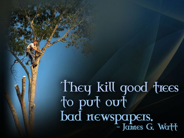 they kill good trees to put out bad newspaper. james g watt