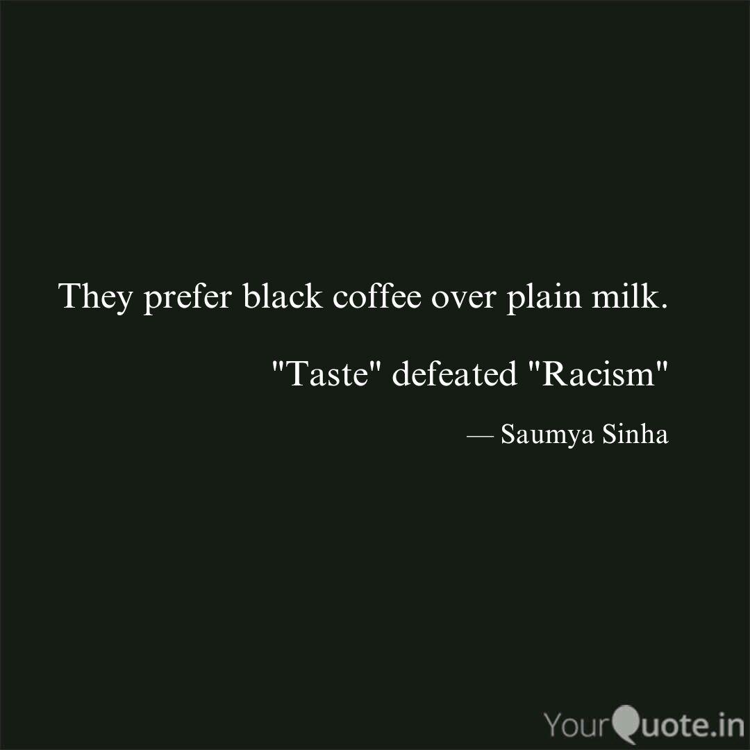 they prefer black coffee over plain milk. taste defeated racism. saumya sinha