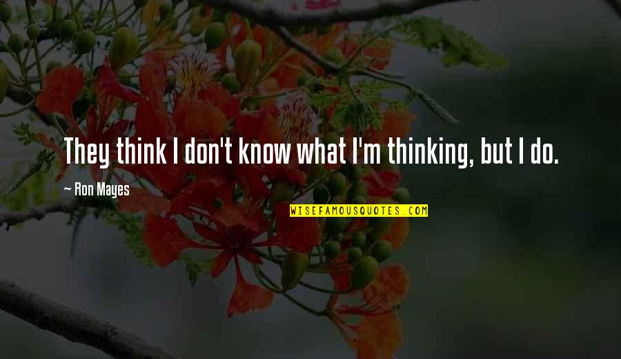 they think i don’t know what i’m thinking but i do. ron mayes