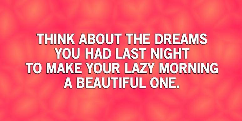 think about the dreams you had last night to make your lazy morning a beautiful one