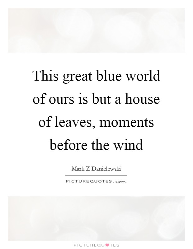 this great blue world of our is but a house of leaves, moments before the wind. mark z danieewski