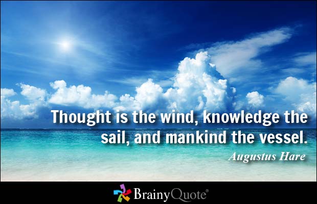 thought is the wind, knowledge the sail and mankind the vessel. Augustus hare