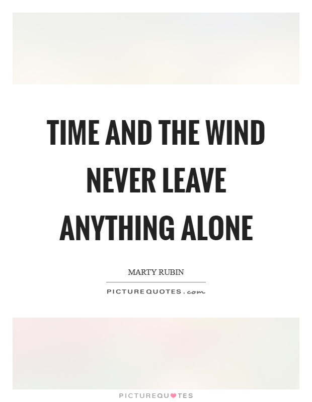 time and the wind never leave anything alone. marty rubin