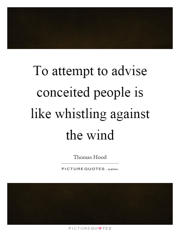 to attempt to advise coneited people is like whistling against the wind. thomas hood