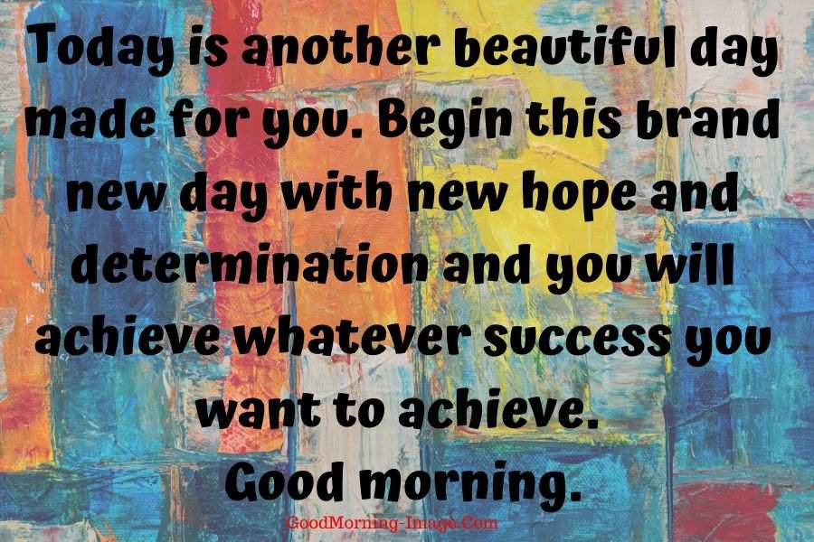 today is another beautiful day made for you. begin this brand new day with new hope and determination and you will achieve whatever success you want to achieve