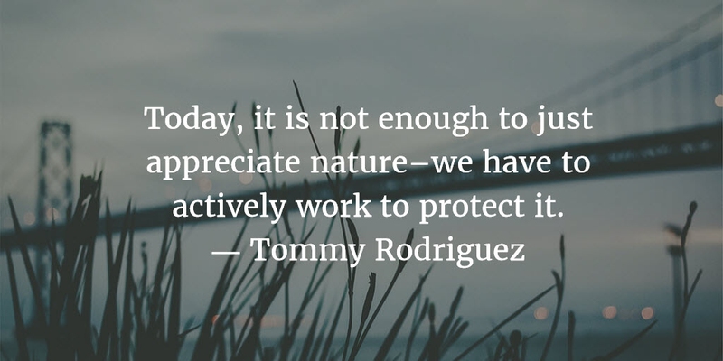 today it is not enough to just appreciate nature we have to actively work to protect it. tommy rodriguez