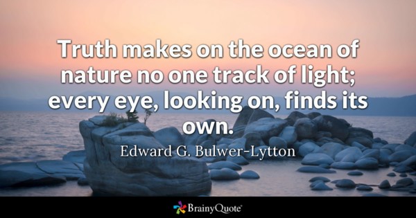 truth makes on the ocean of nature no one track of light, every eye lookin on finds its own. edward g. bulwer lytton