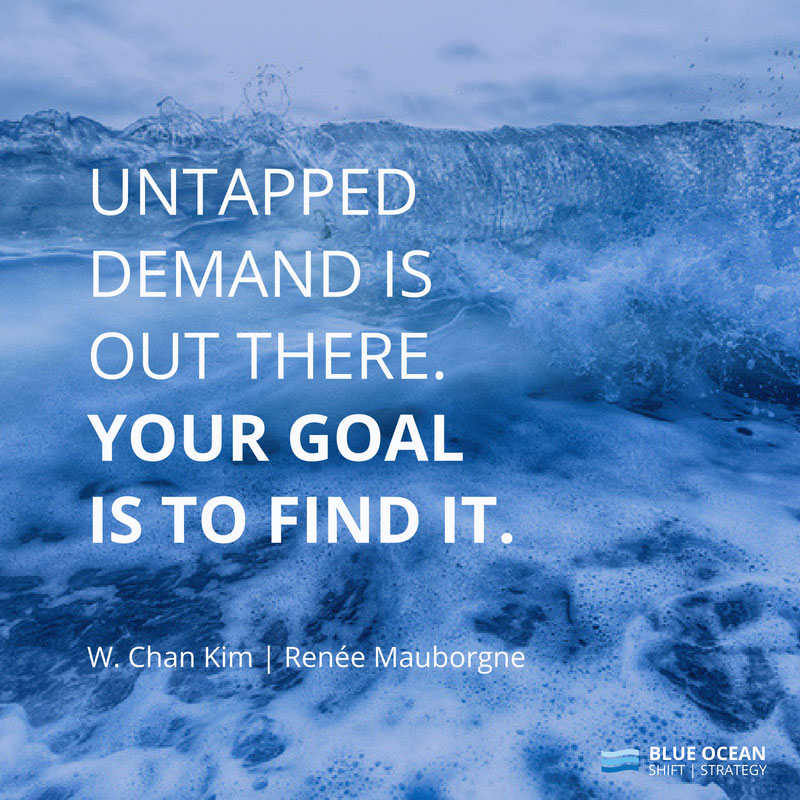 untapped demand is out there. your goal is to find it. w. chan kim