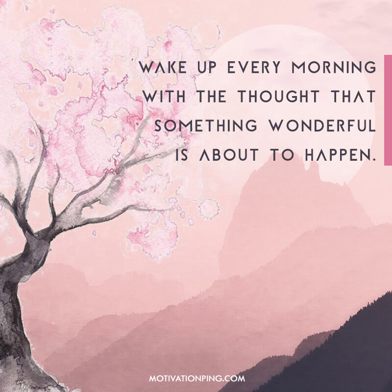 wake up eveyr morning with the thought that something wonderful is about to happen