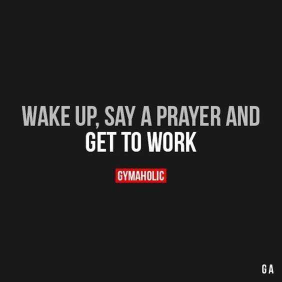 wake up, say a prayer and get to work.