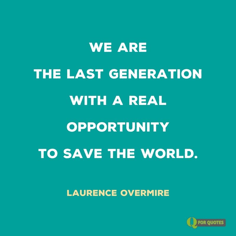 we are the last generation with a real opportunity to save the world. laurence overmire