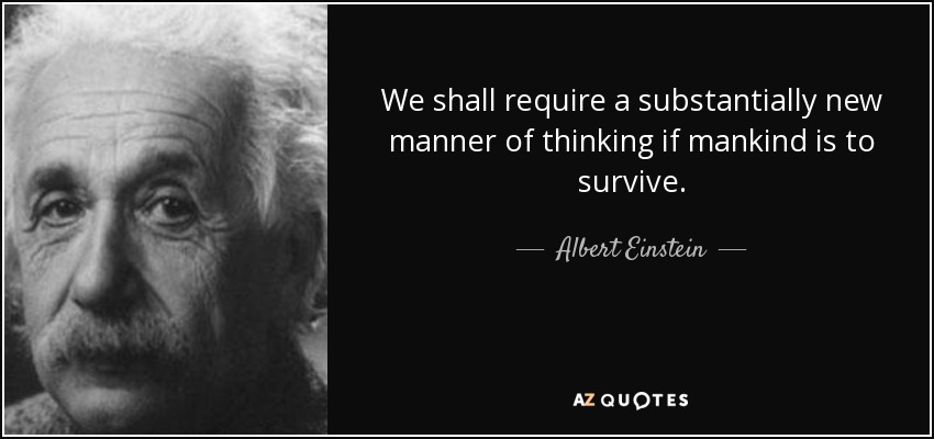 we shall require a substantially new manner of thinking if mankind is to survive. albert einstein