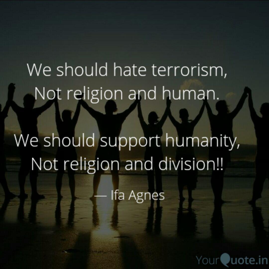 we should hate terrorism, not religion and human. we should support humanity, not religion and division. ifa agnes