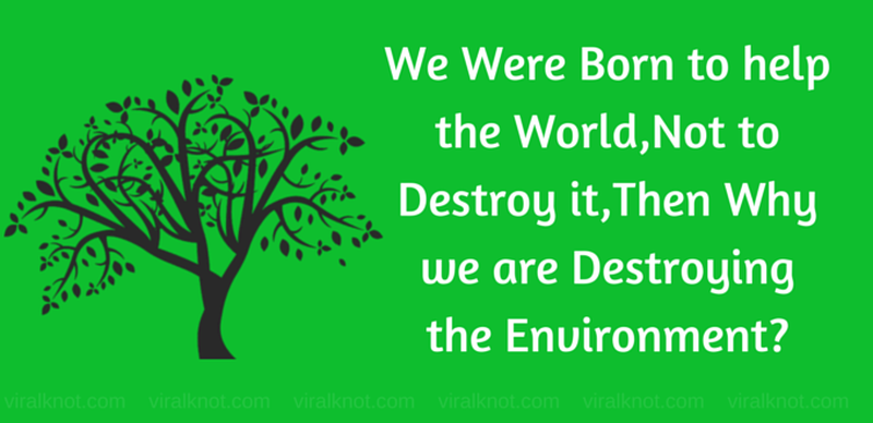 we were born to help the world, not to destroy it then why we are destroying the environment.