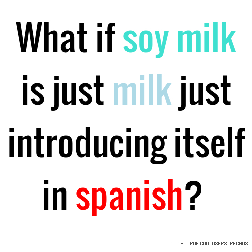 what-if-soy-milk-is-just-milk-just-introducing-itself-in-spanish