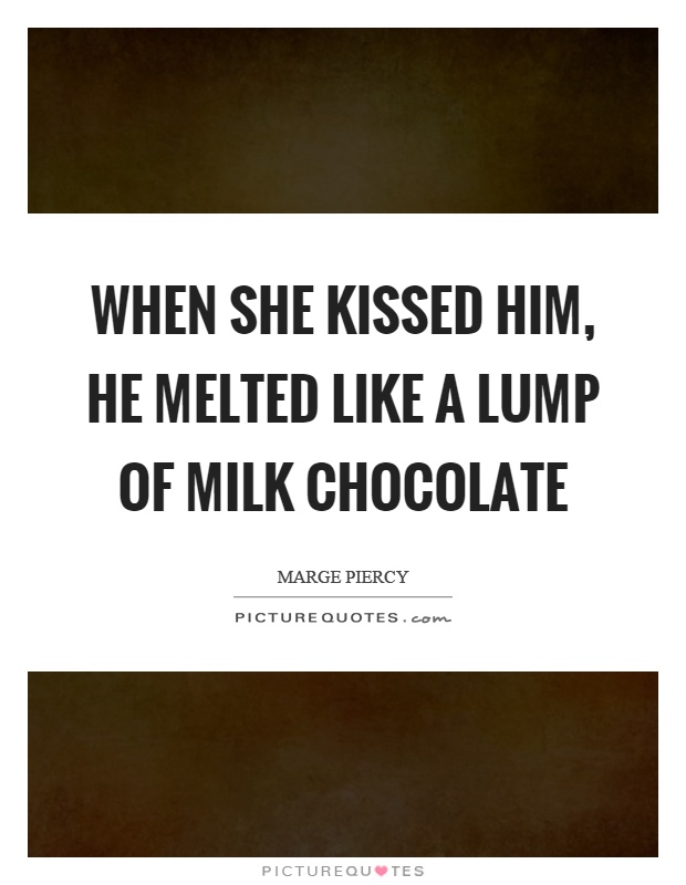 when she kissed him, he melted like a lump of milk chocolate. marge piercy