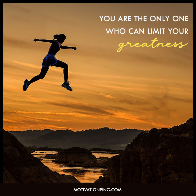 you are the only one who can limit your greatness.