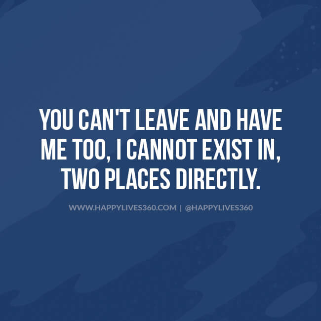 you can’t leave and have me too, i cannot exist in two places directly