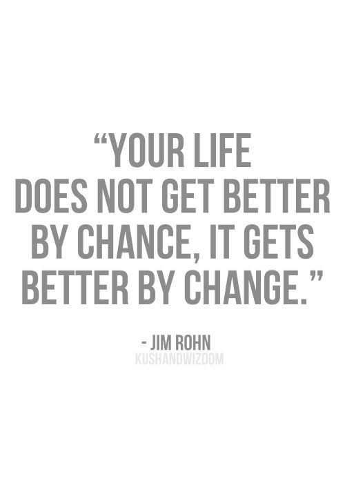 your life does not get better by chance, it gets better by change. jim rohn