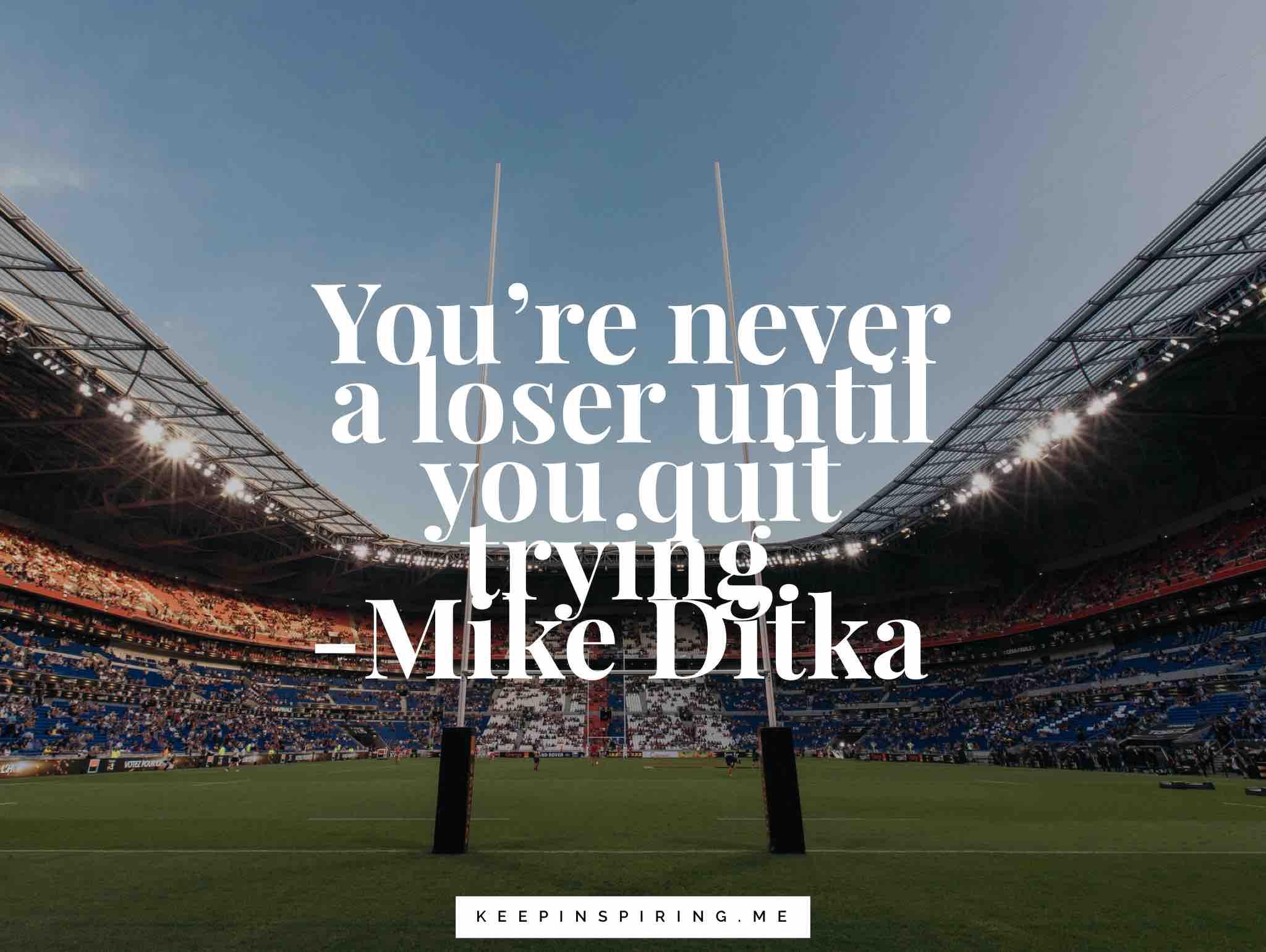 you’re never a loser until you quit trying. mike ditka