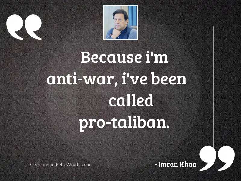 Because i’m anti-war, i’ve been called pro-taliban. imran khan