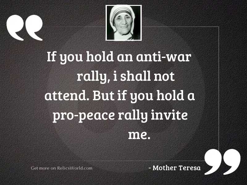 If you hold an anti-war rally, i shall not attend. But if you hold a pro-peace rally invite me. mother quotes