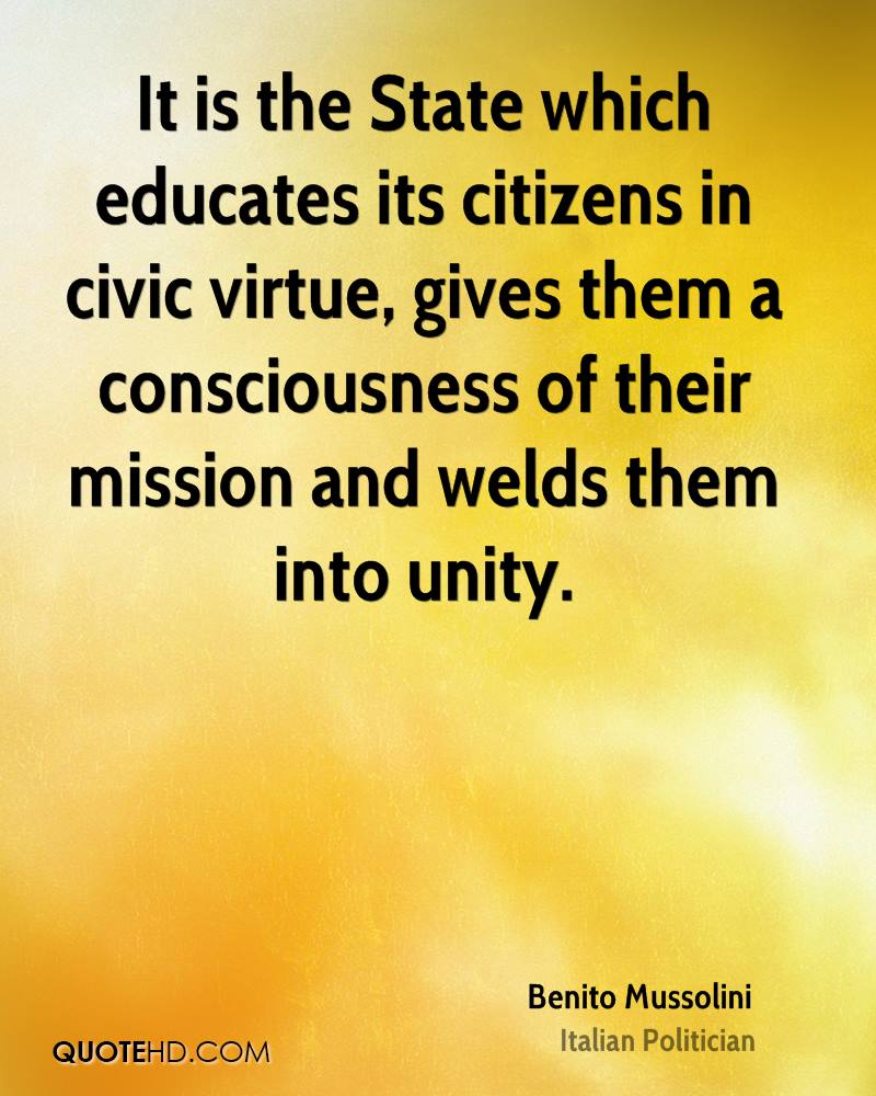 It is the State which educates its citizens in civic virtue, gives them a consciousness of their mission and welds them into unity. benito mussolini