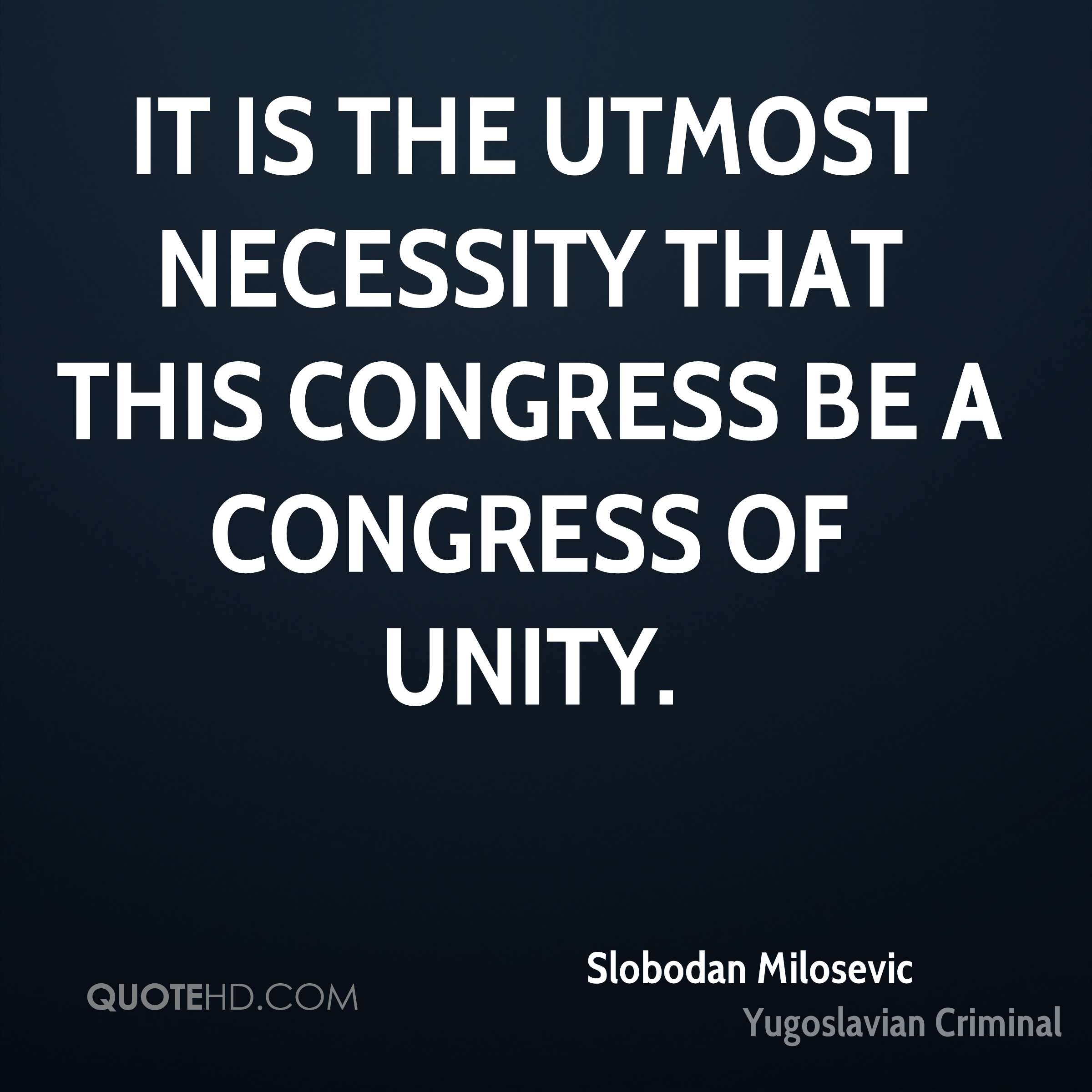 It is the utmost necessity that this congress be a congress of unity. slobodan milosevic