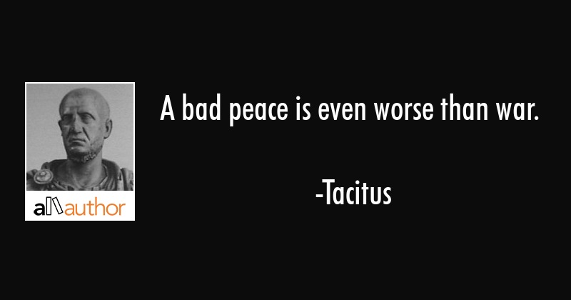 a bad peace is even worse than war. tacitus