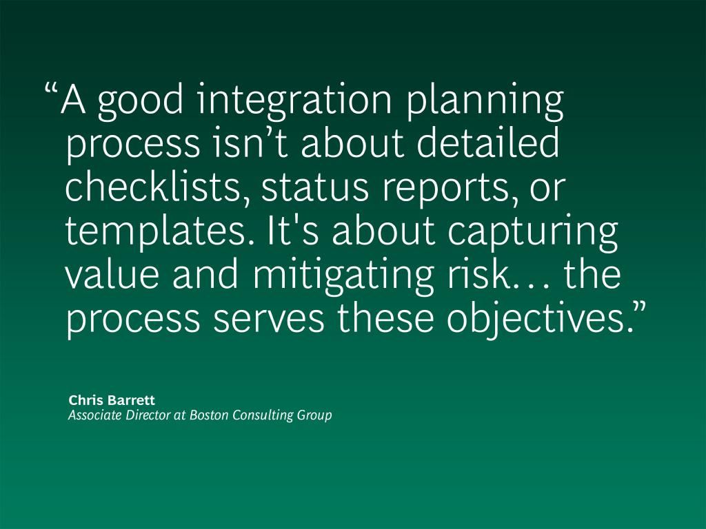 a good integration planning process isn’t about detailed checklists status report or templates. it’s about capturing value and mitigating risk… the process serves these objectives