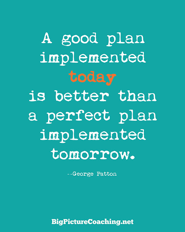 a good plan implemennted today is better than a perfect plan implemented tomorrow. george patton