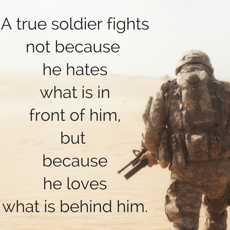 a true soldier fights not because he hates what is in front of him but because he loves what is behind him