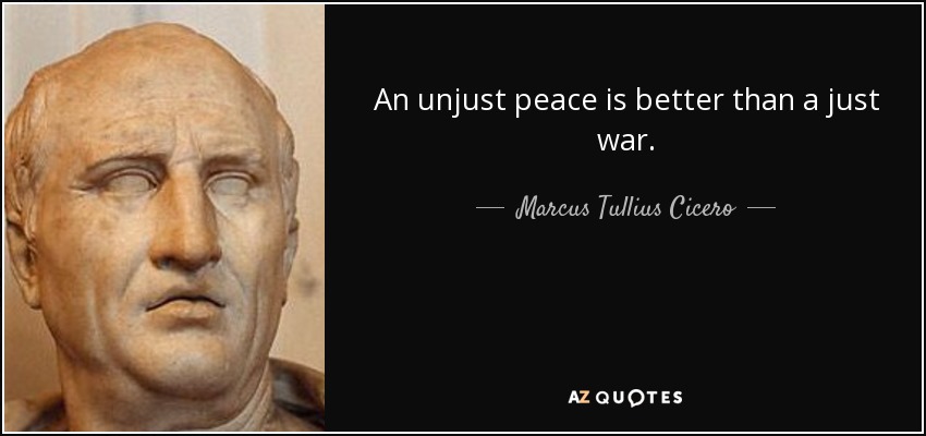 an unjust peace is better than a just war. marcus tullius cicero