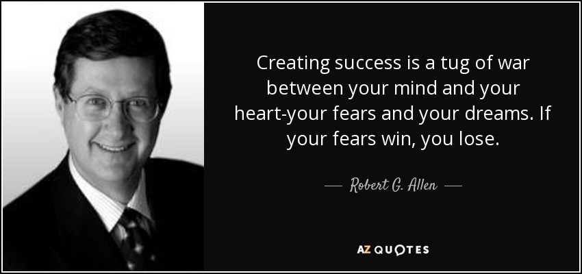 creating success is a tug of war between your mind and your heart-your fears and your dreams. if your fears win, you lose. robert g. allen