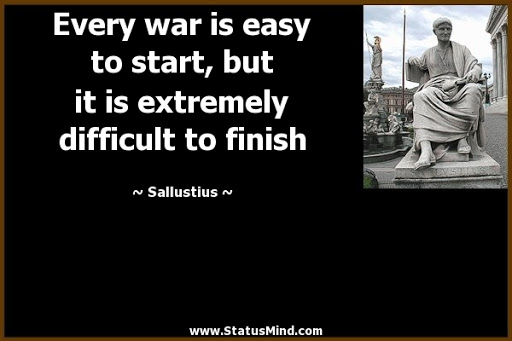 every war is easy to start, but it is extremely difficult to finish. sallustius