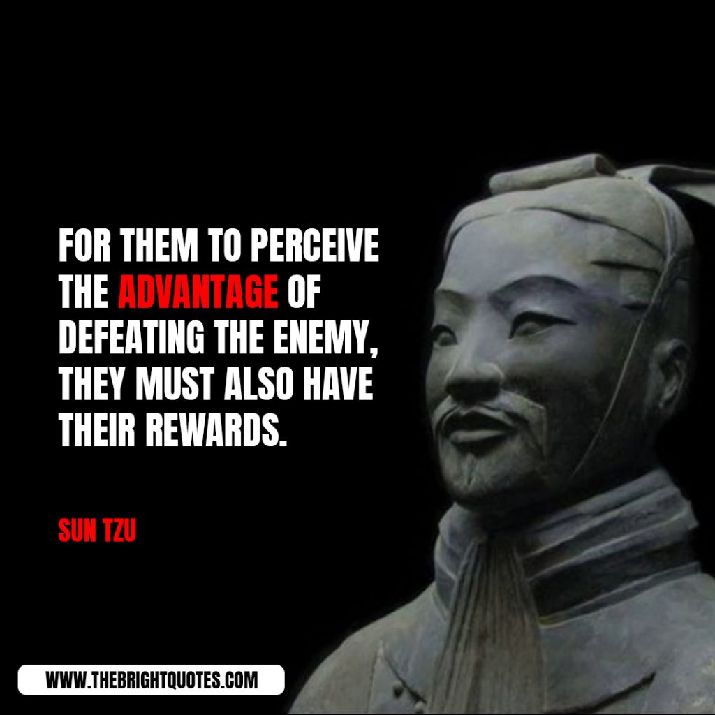 for them to perceive the afvantage of defeating the enemy they must also have their rewards. sun tzu