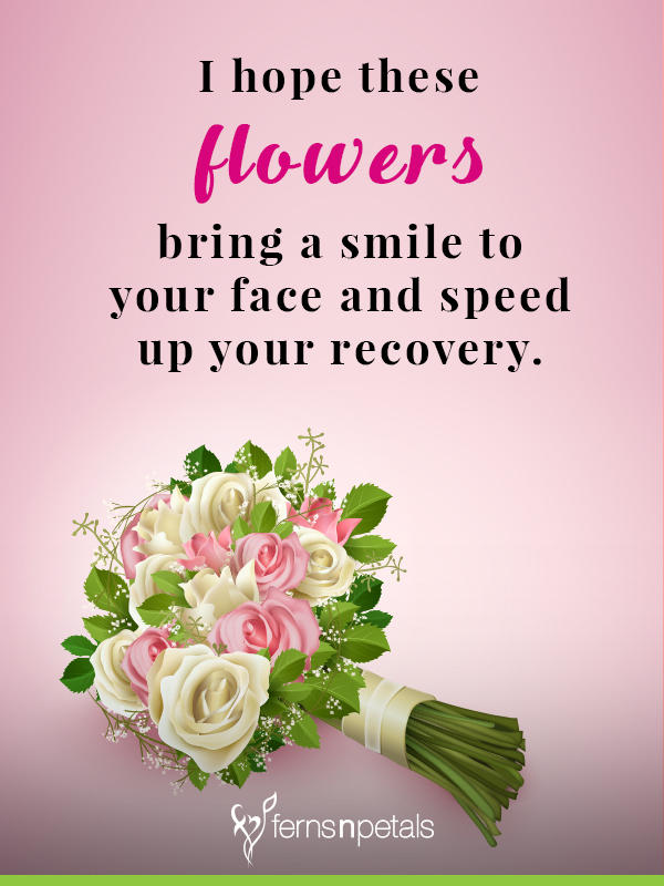 i hope these flowers bring a smile to your face and speed up your recovery