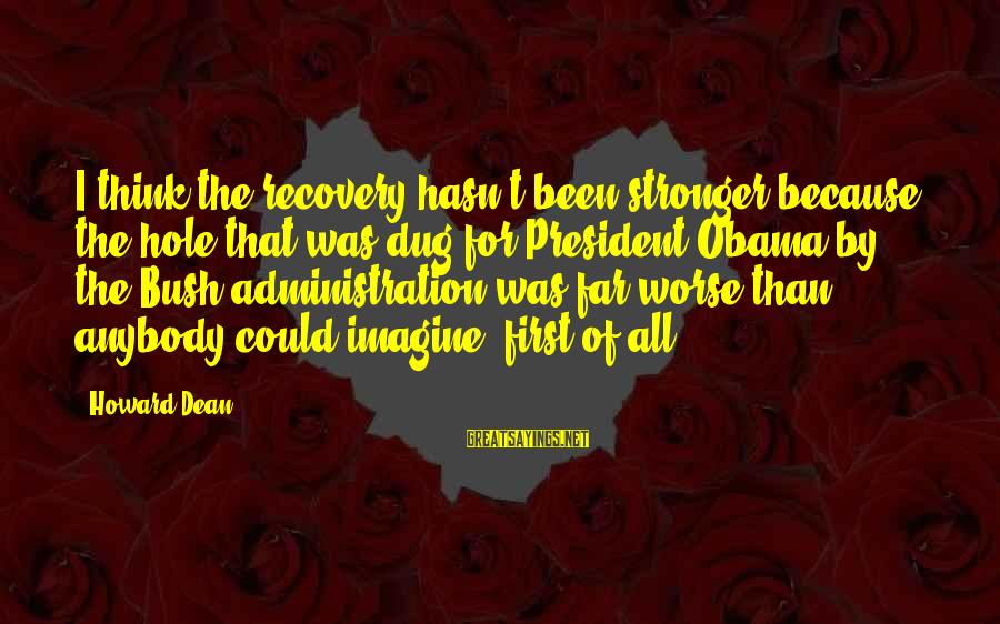 i think the recovery hasn’t been stronger because the hole that was dug for president obama by the bush administration was far worse than anybody could imagine first of all.