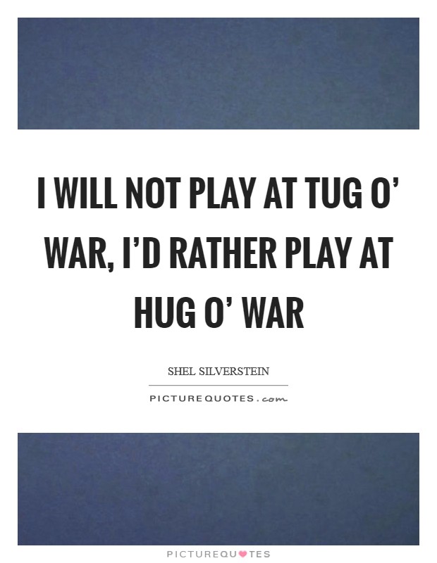 i will not play at tug o war, i’d rather play at hug o’war