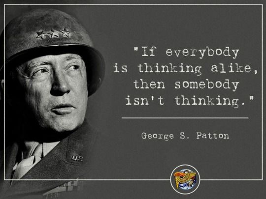 if everybody is thinking alike, then somebody isn’t thinking. george s. patton