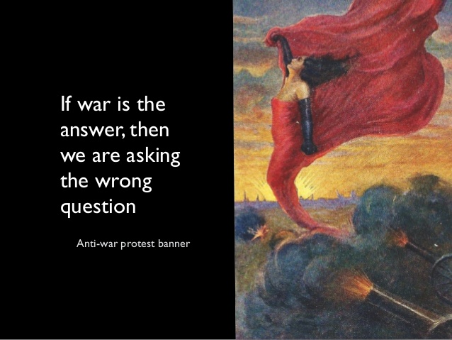 if war is the answer then we are asking the wrong question.