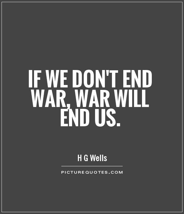 if we don’t end war, war will end us. h g wells