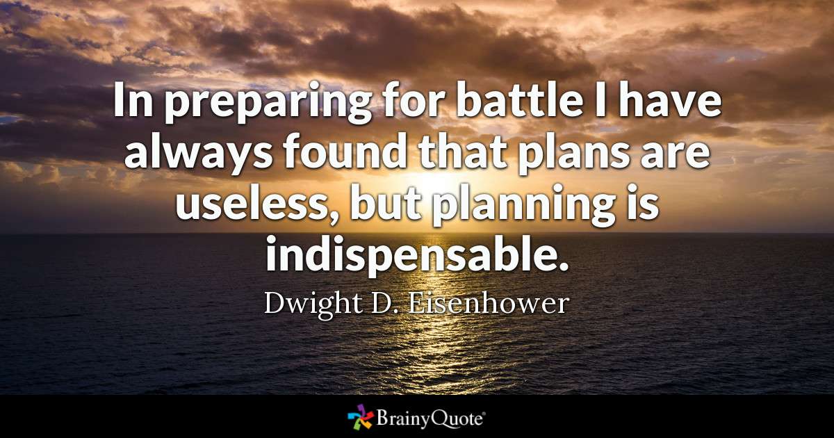 in preparing for battle i have always found that plans are useless, but planning is indispensable. dwight d. eisenhower