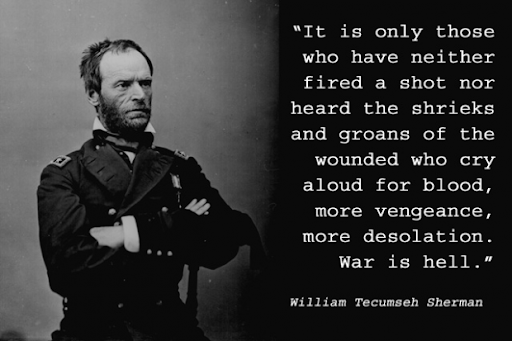 it is only those who have neither fired a shot nor heard the shrieks and groans of the wounded who cry aloud for blood, more vengeance more desolation. war is hell.