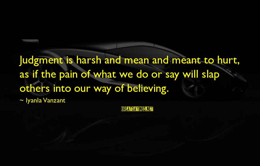 judgment is harsh and mean and meant to hurt, as if the pain of what we do or say will slap others into our way of believing. iyankla vanzant