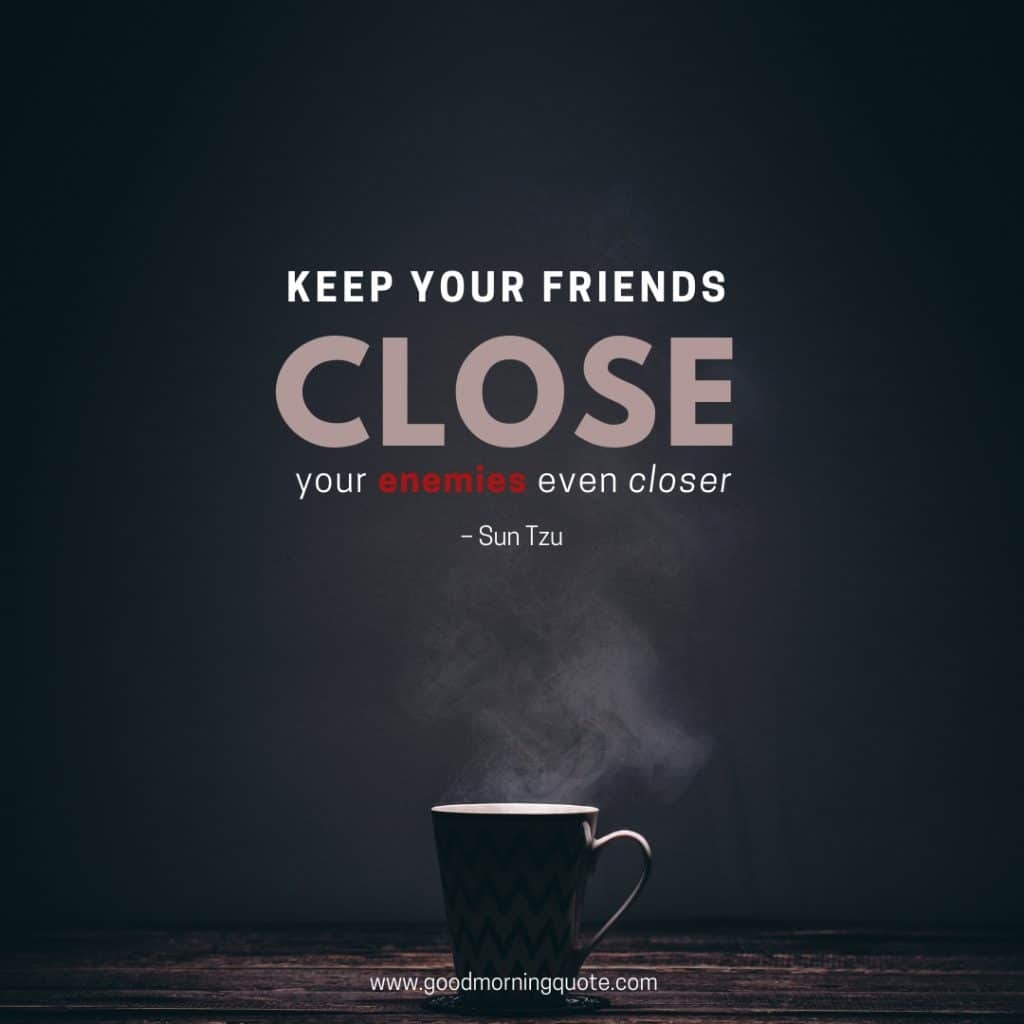 keep your friends close your enemies even closer. sun tzu