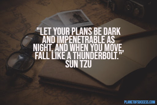 let your plans be dark and impentrable as night, and when you move, fall like a thunderbolt. sun tzu