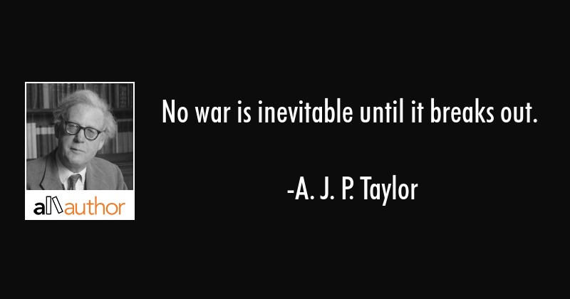 no war is inevitable until it breaks out. a.j.p taylor